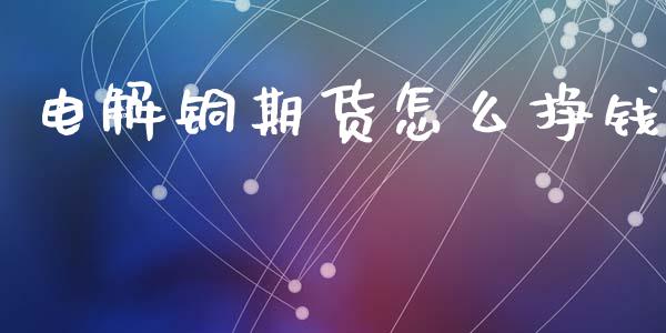 电解铜期货怎么挣钱_https://m.jnlaobingbanjia.com_全球市场_第1张