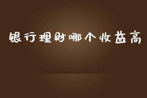 银行理财哪个收益高_https://m.jnlaobingbanjia.com_基金市场_第1张
