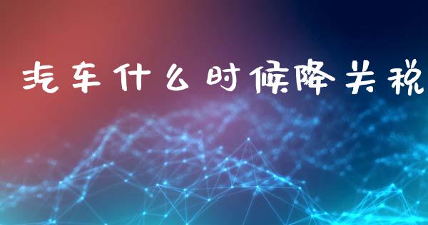 汽车什么时候降关税_https://m.jnlaobingbanjia.com_股市新闻_第1张