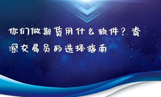 你们做期货用什么软件？资深交易员的选择指南_https://m.jnlaobingbanjia.com_区块链_第1张
