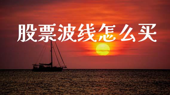 股票波线怎么买_https://m.jnlaobingbanjia.com_金融监管_第1张