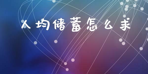 人均储蓄怎么求_https://m.jnlaobingbanjia.com_金融监管_第1张