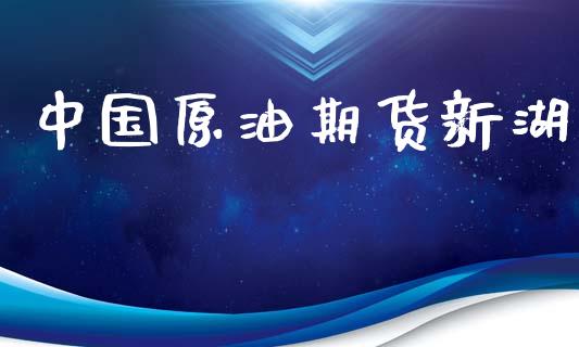 中国原油期货新湖_https://m.jnlaobingbanjia.com_理财规划_第1张