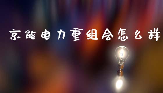 京能电力重组会怎么样_https://m.jnlaobingbanjia.com_股市新闻_第1张