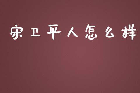 宋卫平人怎么样_https://m.jnlaobingbanjia.com_基金市场_第1张