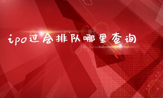 ipo过会排队哪里查询_https://m.jnlaobingbanjia.com_区块链_第1张