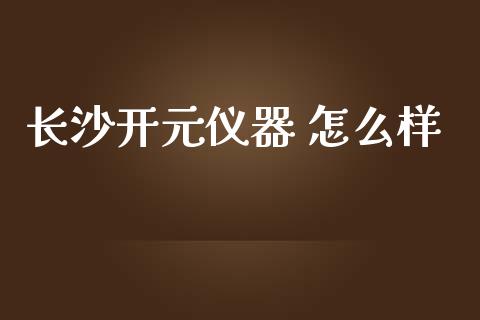 长沙开元仪器 怎么样_https://m.jnlaobingbanjia.com_股市新闻_第1张