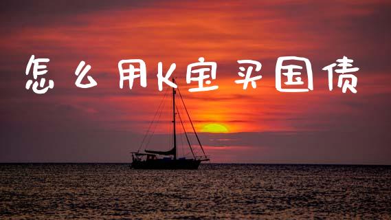 怎么用K宝买国债_股市新闻_第1张_全球市场_股市新闻_理财规划_金融监管_区块链_基金市场 怎么用K宝买国债_https://m.jnlaobingbanjia.com_股市新闻_第1张