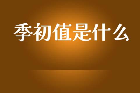 季初值是什么_https://m.jnlaobingbanjia.com_股市新闻_第1张