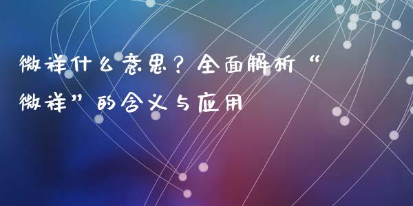 微祥什么意思？全面解析“微祥”的含义与应用_https://m.jnlaobingbanjia.com_金融监管_第1张