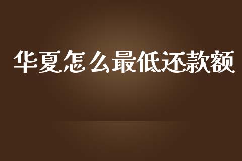 华夏怎么最低还款额_https://m.jnlaobingbanjia.com_理财规划_第1张