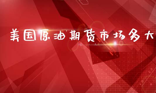 美国原油期货市场多大_https://m.jnlaobingbanjia.com_金融监管_第1张
