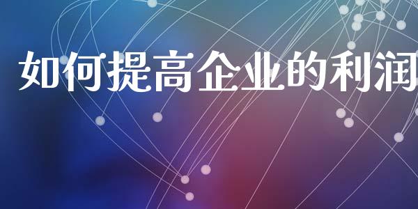 如何提高企业的利润_https://m.jnlaobingbanjia.com_股市新闻_第1张