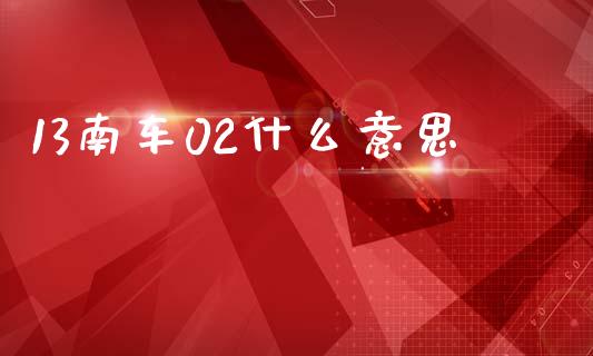 13南车02什么意思_https://m.jnlaobingbanjia.com_股市新闻_第1张