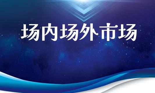 场内场外市场_https://m.jnlaobingbanjia.com_股市新闻_第1张