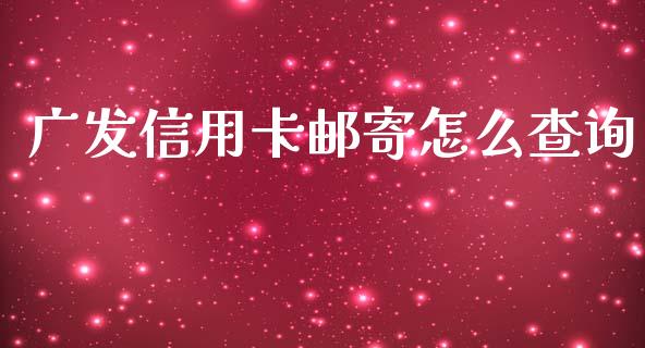 广发信用卡邮寄怎么查询_https://m.jnlaobingbanjia.com_全球市场_第1张