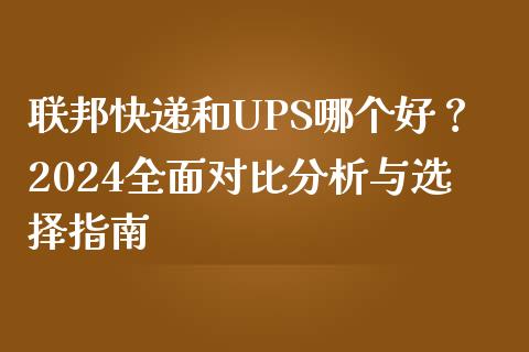 联邦快递和UPS哪个好？2024全面对比分析与选择指南_https://m.jnlaobingbanjia.com_全球市场_第1张