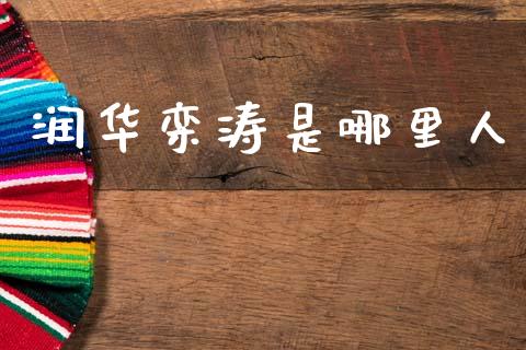 润华栾涛是哪里人_https://m.jnlaobingbanjia.com_全球市场_第1张