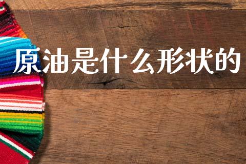 原油是什么形状的_https://m.jnlaobingbanjia.com_全球市场_第1张