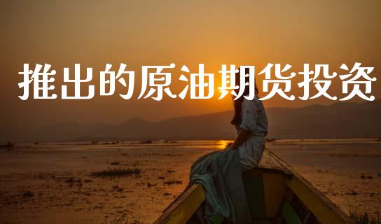 推出的原油期货投资_https://m.jnlaobingbanjia.com_股市新闻_第1张