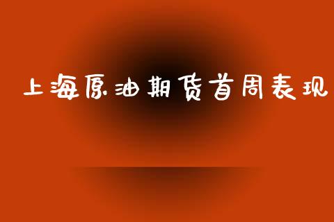 上海原油期货首周表现_https://m.jnlaobingbanjia.com_股市新闻_第1张
