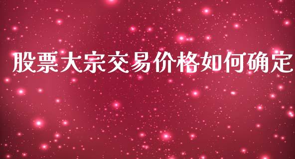 股票大宗交易价格如何确定_https://m.jnlaobingbanjia.com_全球市场_第1张