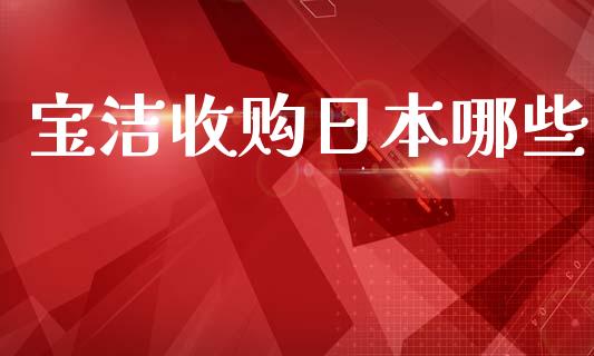 宝洁收购日本哪些_https://m.jnlaobingbanjia.com_理财规划_第1张
