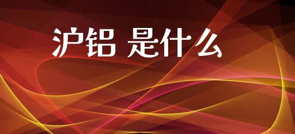 沪铝 是什么_https://m.jnlaobingbanjia.com_股市新闻_第1张