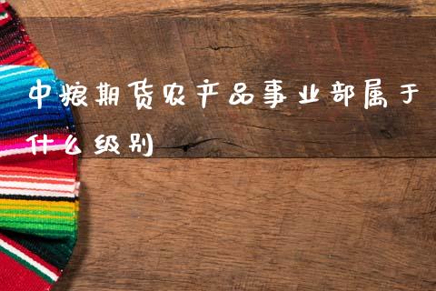 中粮期货农产品事业部属于什么级别_https://m.jnlaobingbanjia.com_区块链_第1张