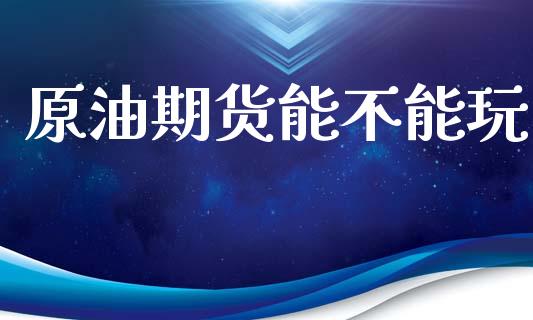 原油期货能不能玩_https://m.jnlaobingbanjia.com_理财规划_第1张