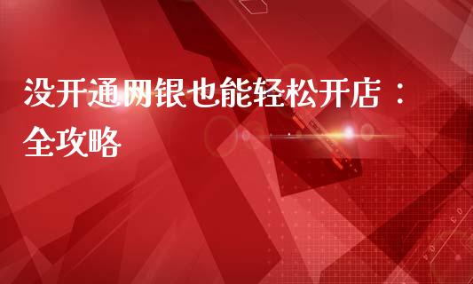 没开通网银也能轻松开店：全攻略_https://m.jnlaobingbanjia.com_基金市场_第1张