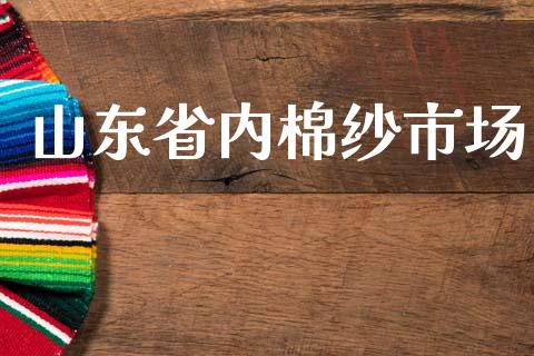 山东省内棉纱市场_https://m.jnlaobingbanjia.com_全球市场_第1张