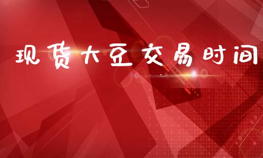现货大豆交易时间_https://m.jnlaobingbanjia.com_金融监管_第1张