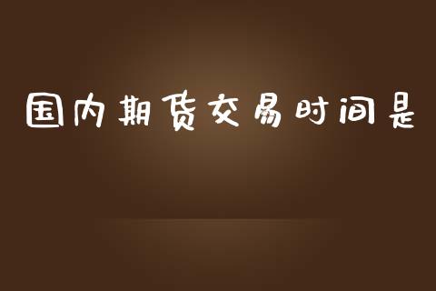 国内期货交易时间是_https://m.jnlaobingbanjia.com_区块链_第1张