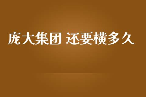 庞大集团 还要横多久_https://m.jnlaobingbanjia.com_理财规划_第1张