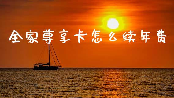 全家尊享卡怎么续年费_https://m.jnlaobingbanjia.com_基金市场_第1张