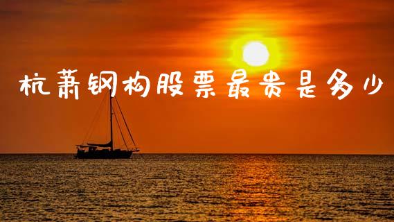 杭萧钢构股票最贵是多少_https://m.jnlaobingbanjia.com_全球市场_第1张