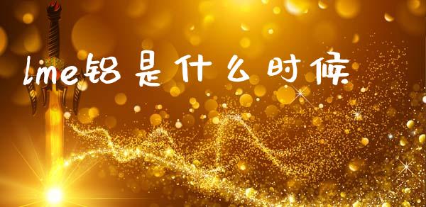 lme铝是什么时候_https://m.jnlaobingbanjia.com_全球市场_第1张