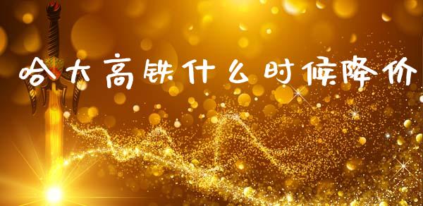 哈大高铁什么时候降价_https://m.jnlaobingbanjia.com_全球市场_第1张