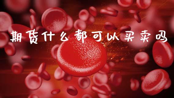 期货什么都可以买卖吗_https://m.jnlaobingbanjia.com_股市新闻_第1张