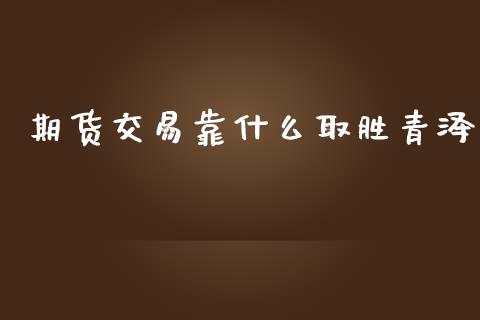 期货交易靠什么取胜青泽_https://m.jnlaobingbanjia.com_基金市场_第1张