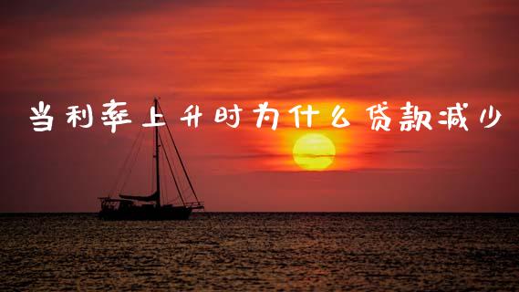 当利率上升时为什么贷款减少_https://m.jnlaobingbanjia.com_金融监管_第1张