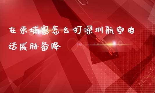 在柬埔寨怎么打深圳航空电话威胁备降_https://m.jnlaobingbanjia.com_金融监管_第1张
