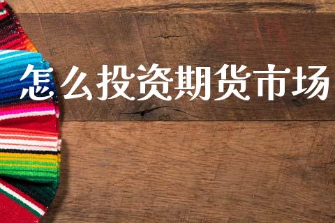 怎么投资期货市场_https://m.jnlaobingbanjia.com_理财规划_第1张