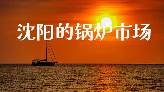 沈阳的锅炉市场_https://m.jnlaobingbanjia.com_区块链_第1张