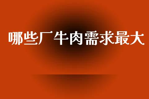 哪些厂牛肉需求最大_https://m.jnlaobingbanjia.com_全球市场_第1张