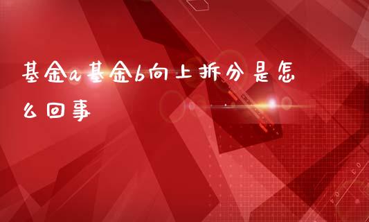 基金a基金b向上拆分是怎么回事_https://m.jnlaobingbanjia.com_基金市场_第1张