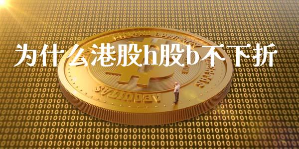 为什么港股h股b不下折_https://m.jnlaobingbanjia.com_基金市场_第1张