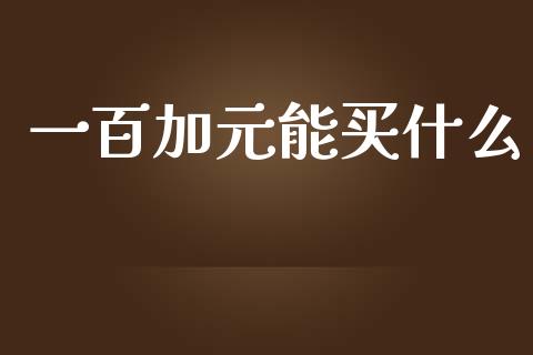 一百加元能买什么_https://m.jnlaobingbanjia.com_金融监管_第1张