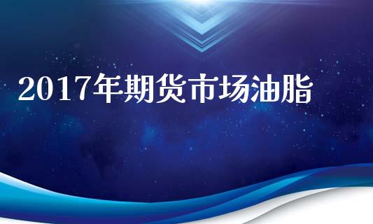 2017年期货市场油脂_https://m.jnlaobingbanjia.com_基金市场_第1张